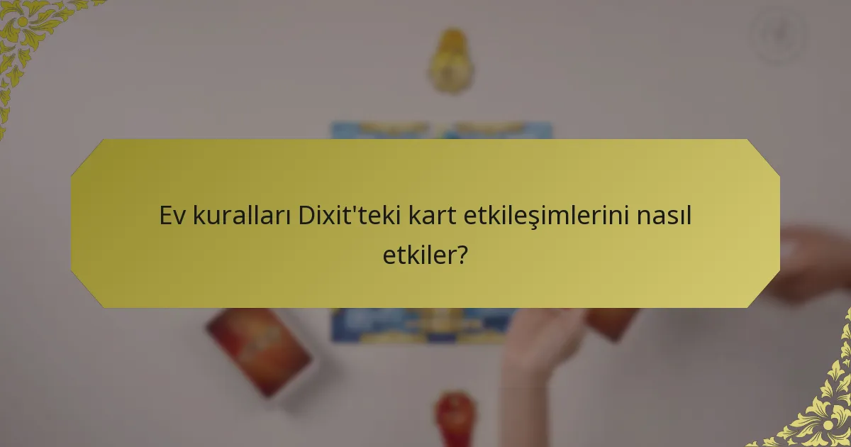 Ev kuralları Dixit'teki kart etkileşimlerini nasıl etkiler?