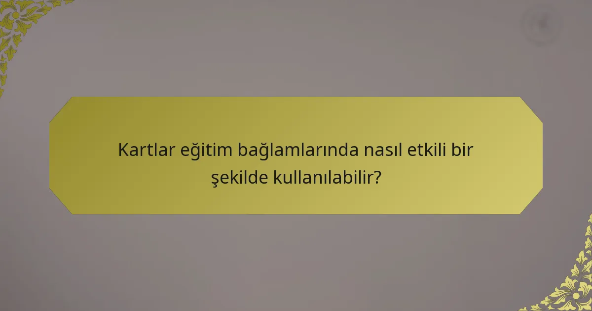 Kartlar eğitim bağlamlarında nasıl etkili bir şekilde kullanılabilir?